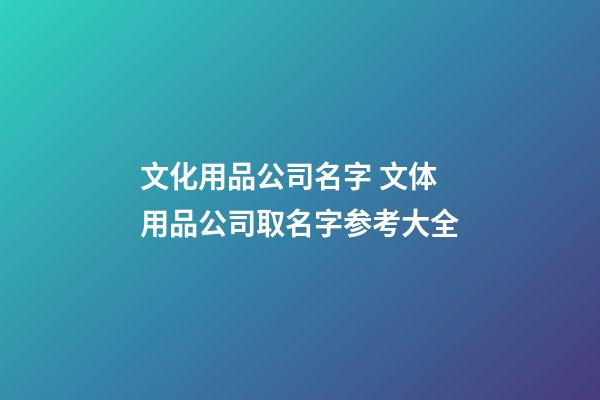 文化用品公司名字 文体用品公司取名字参考大全-第1张-公司起名-玄机派